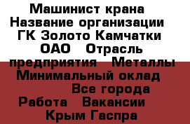 Машинист крана › Название организации ­ ГК Золото Камчатки, ОАО › Отрасль предприятия ­ Металлы › Минимальный оклад ­ 62 000 - Все города Работа » Вакансии   . Крым,Гаспра